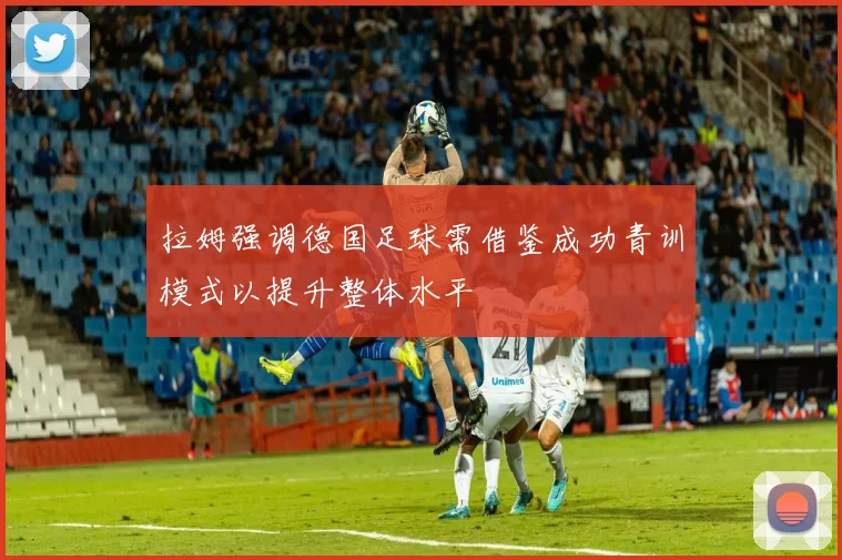 拉姆强调德国足球需借鉴成功青训模式以提升整体水平