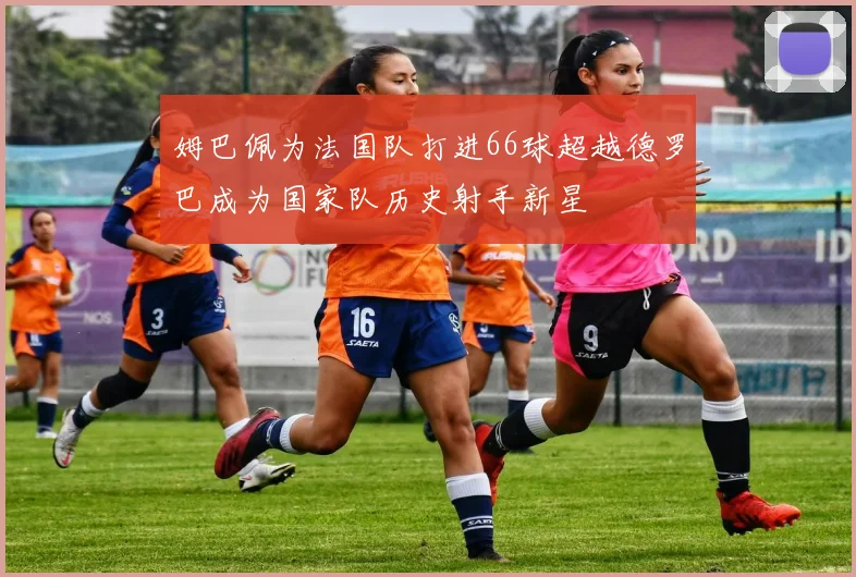 姆巴佩为法国队打进66球超越德罗巴成为国家队历史射手新星
